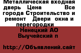 Металлическая входная дверь › Цена ­ 8 000 - Все города Строительство и ремонт » Двери, окна и перегородки   . Ненецкий АО,Выучейский п.